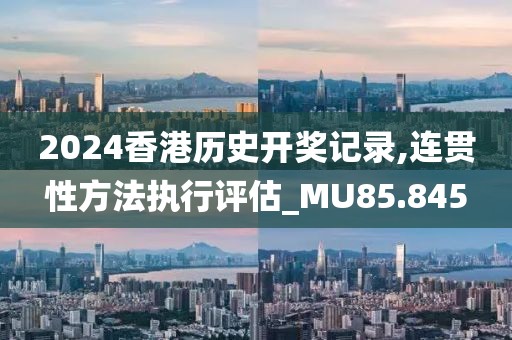 2024香港历史开奖记录,连贯性方法执行评估_MU85.845