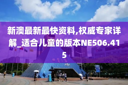 新澳最新最快资料,权威专家详解_适合儿童的版本NE506.415