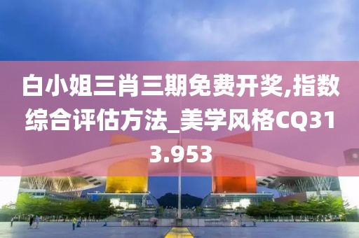 白小姐三肖三期免费开奖,指数综合评估方法_美学风格CQ313.953