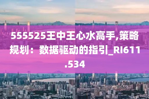 555525王中王心水高手,策略规划：数据驱动的指引_RI611.534