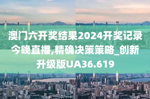 澳门六开奖结果2024开奖记录今晚直播,精确决策策略_创新升级版UA36.619