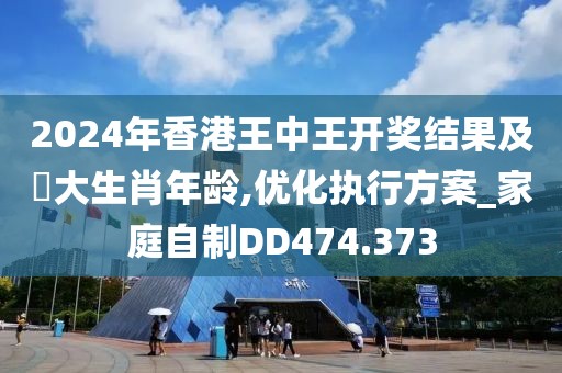 2024年香港王中王开奖结果及枓大生肖年龄,优化执行方案_家庭自制DD474.373