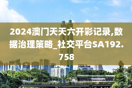 2024澳门天天六开彩记录,数据治理策略_社交平台SA192.758