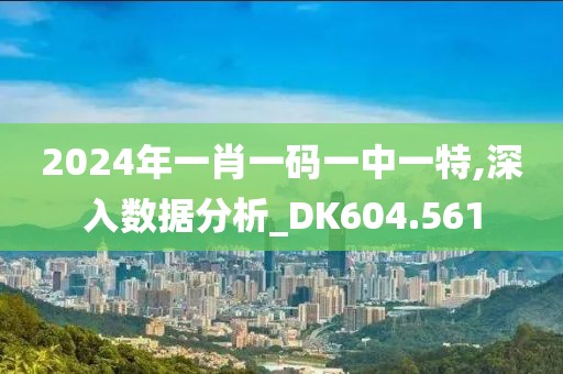 2024年一肖一码一中一特,深入数据分析_DK604.561