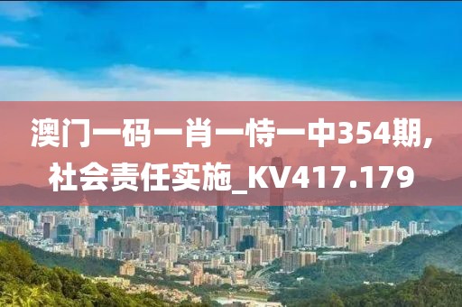 澳门一码一肖一恃一中354期,社会责任实施_KV417.179