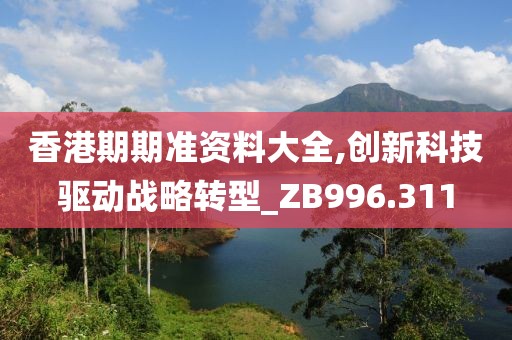香港期期准资料大全,创新科技驱动战略转型_ZB996.311