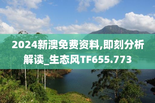 2024新澳免费资料,即刻分析解读_生态风TF655.773