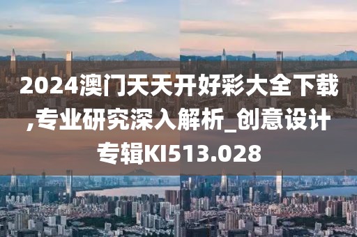 2024澳门天天开好彩大全下载,专业研究深入解析_创意设计专辑KI513.028