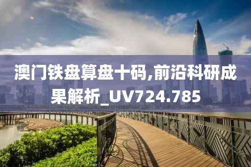 澳门铁盘算盘十码,前沿科研成果解析_UV724.785