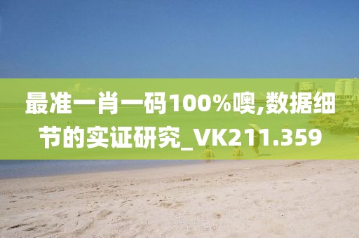 最准一肖一码100%噢,数据细节的实证研究_VK211.359