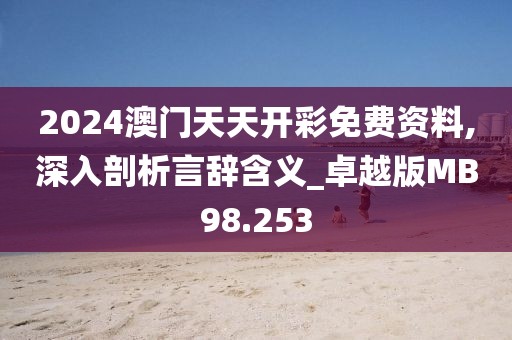 2024澳门天天开彩免费资料,深入剖析言辞含义_卓越版MB98.253