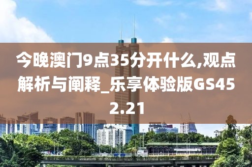 今晚澳门9点35分开什么,观点解析与阐释_乐享体验版GS452.21