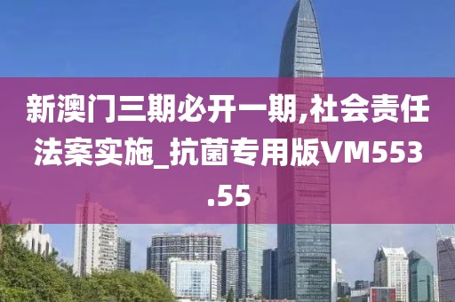 新澳门三期必开一期,社会责任法案实施_抗菌专用版VM553.55
