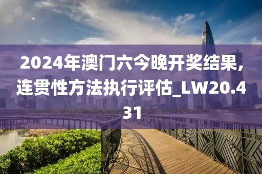 2024年澳门六今晚开奖结果,连贯性方法执行评估_LW20.431
