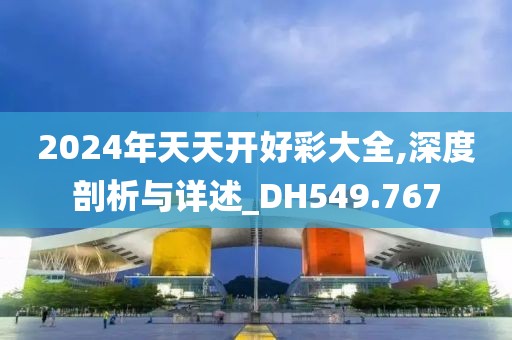 2024年天天开好彩大全,深度剖析与详述_DH549.767
