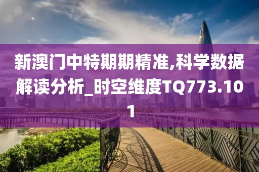 新澳门中特期期精准,科学数据解读分析_时空维度TQ773.101