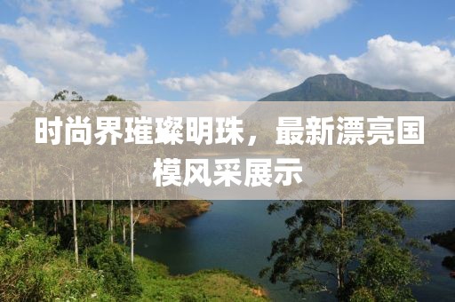 时尚界璀璨明珠，最新漂亮国模风采展示