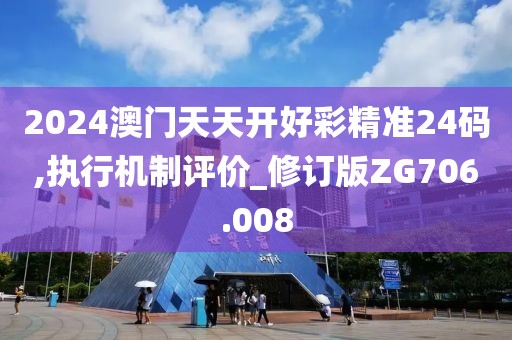 2024澳门天天开好彩精准24码,执行机制评价_修订版ZG706.008