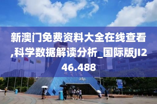 新澳门免费资料大全在线查看,科学数据解读分析_国际版JI246.488