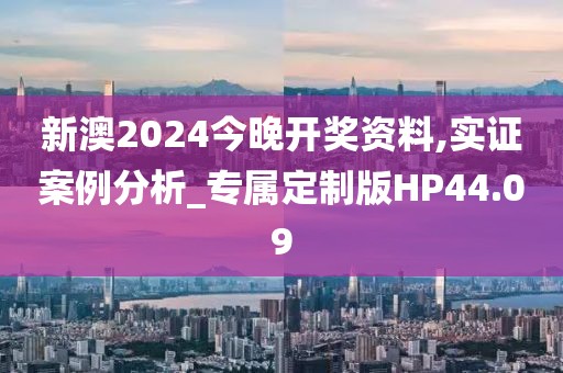 新澳2024今晚开奖资料,实证案例分析_专属定制版HP44.09