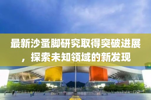 最新沙蚤脚研究取得突破进展，探索未知领域的新发现