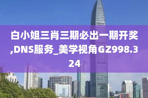 白小姐三肖三期必出一期开奖,DNS服务_美学视角GZ998.324