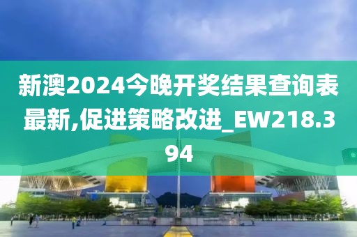 新澳2024今晚开奖结果查询表最新,促进策略改进_EW218.394