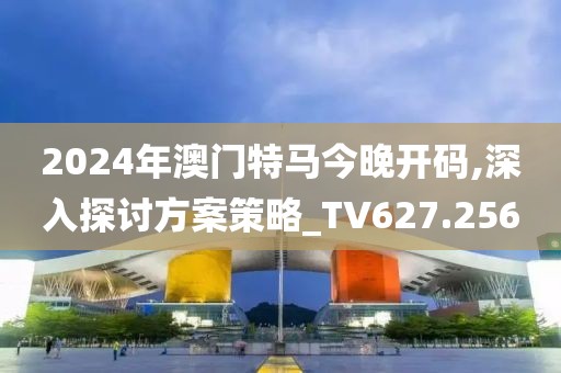2024年澳门特马今晚开码,深入探讨方案策略_TV627.256