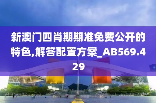 新澳门四肖期期准免费公开的特色,解答配置方案_AB569.429