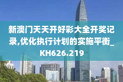 新澳门天天开好彩大全开奖记录,优化执行计划的实施平衡_KH626.219
