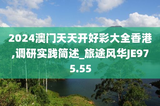 2024澳门天天开好彩大全香港,调研实践简述_旅途风华JE975.55
