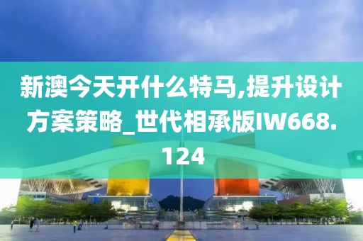 新澳今天开什么特马,提升设计方案策略_世代相承版IW668.124