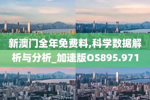 新澳门全年免费料,科学数据解析与分析_加速版OS895.971