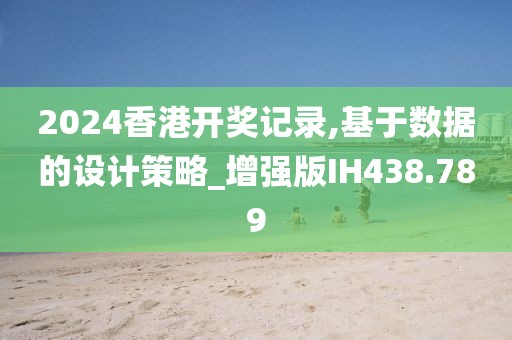 2024香港开奖记录,基于数据的设计策略_增强版IH438.789