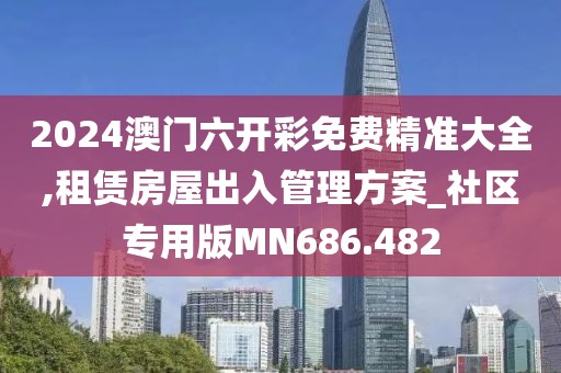2024澳门六开彩免费精准大全,租赁房屋出入管理方案_社区专用版MN686.482