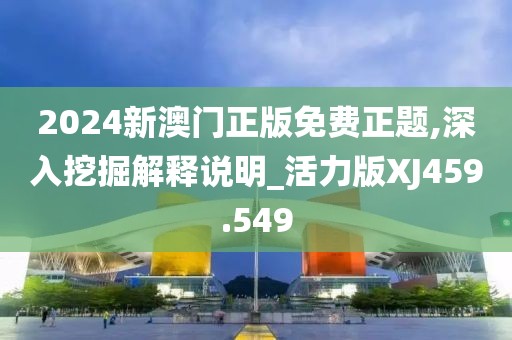 2024新澳门正版免费正题,深入挖掘解释说明_活力版XJ459.549