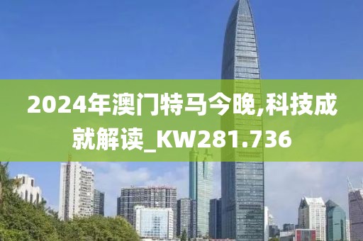 2024年澳门特马今晚,科技成就解读_KW281.736