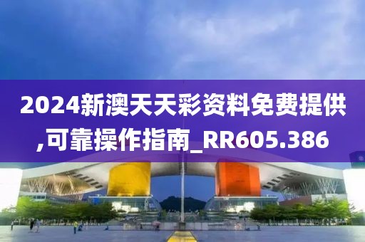 2024新澳天天彩资料免费提供,可靠操作指南_RR605.386