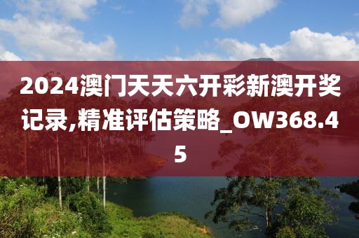 2024澳门天天六开彩新澳开奖记录,精准评估策略_OW368.45