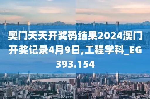 奥门天天开奖码结果2024澳门开奖记录4月9日,工程学科_EG393.154