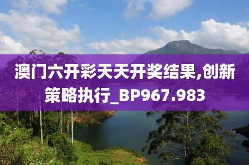 澳门六开彩天天开奖结果,创新策略执行_BP967.983