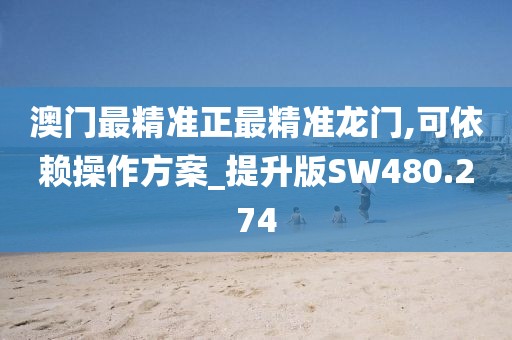 澳门最精准正最精准龙门,可依赖操作方案_提升版SW480.274