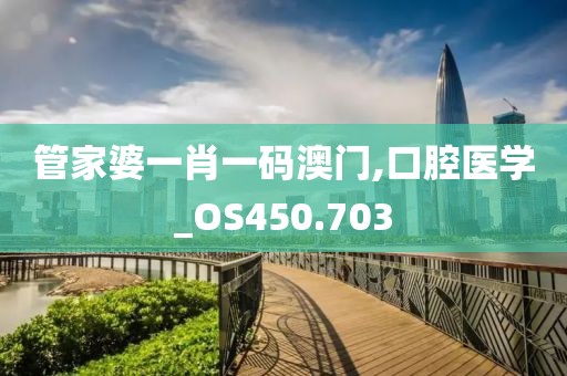 管家婆一肖一码澳门,口腔医学_OS450.703