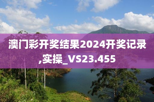 澳门彩开奖结果2024开奖记录,实操_VS23.455