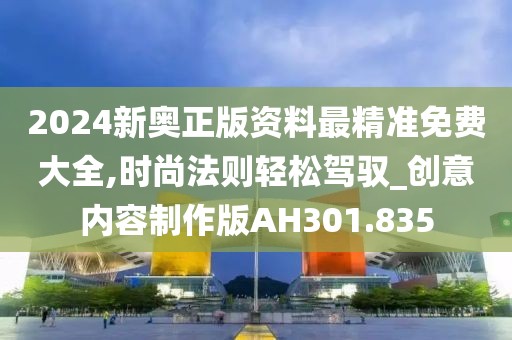2024新奥正版资料最精准免费大全,时尚法则轻松驾驭_创意内容制作版AH301.835
