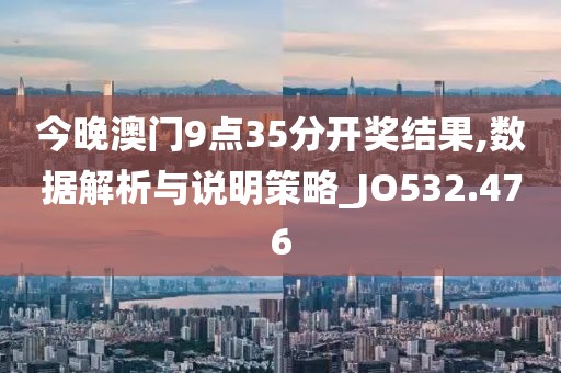今晚澳门9点35分开奖结果,数据解析与说明策略_JO532.476