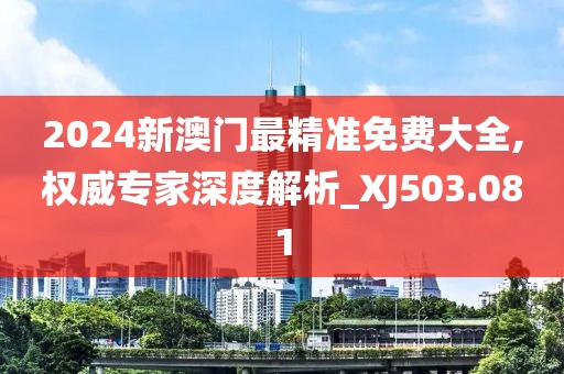 2024新澳门最精准免费大全,权威专家深度解析_XJ503.081