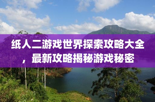 纸人二游戏世界探索攻略大全，最新攻略揭秘游戏秘密