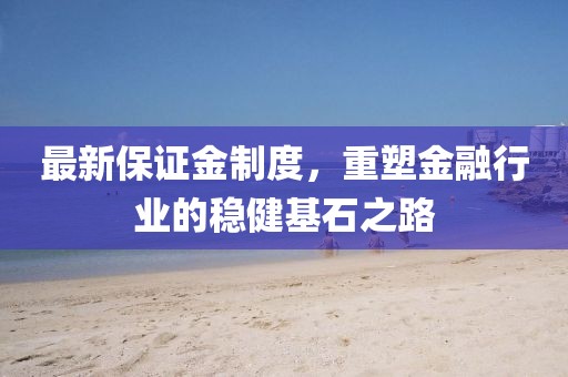 最新保证金制度，重塑金融行业的稳健基石之路