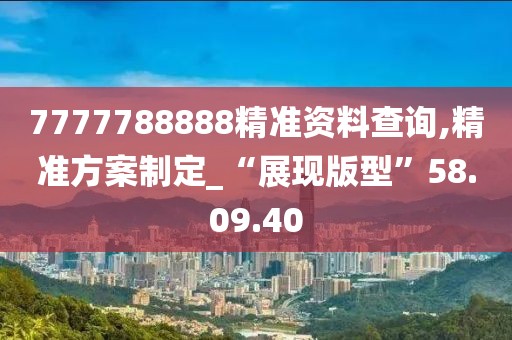 7777788888精准资料查询,精准方案制定_“展现版型”58.09.40
